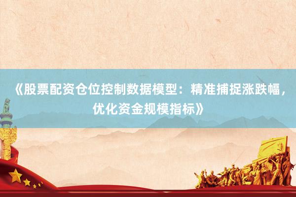 《股票配资仓位控制数据模型：精准捕捉涨跌幅，优化资金规模指标》