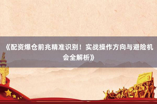 《配资爆仓前兆精准识别！实战操作方向与避险机会全解析》
