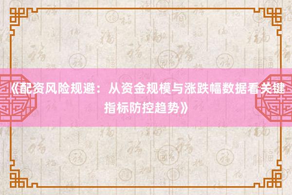 《配资风险规避：从资金规模与涨跌幅数据看关键指标防控趋势》