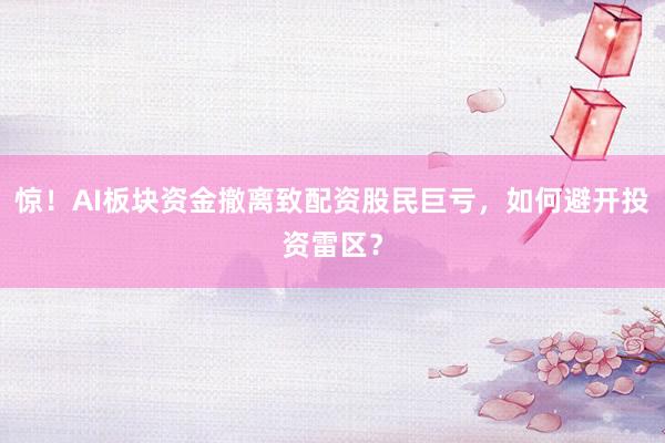 惊！AI板块资金撤离致配资股民巨亏，如何避开投资雷区？