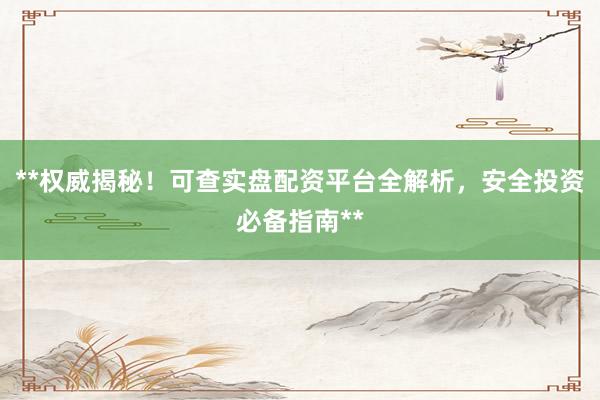 **权威揭秘！可查实盘配资平台全解析，安全投资必备指南**