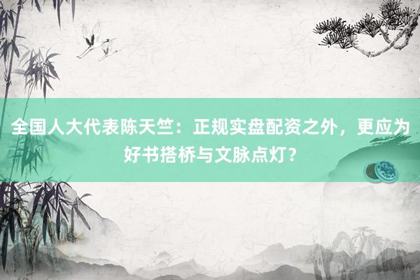 全国人大代表陈天竺：正规实盘配资之外，更应为好书搭桥与文脉点灯？