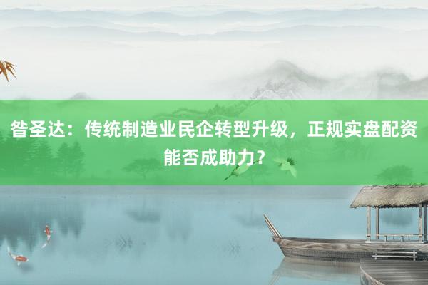 昝圣达：传统制造业民企转型升级，正规实盘配资能否成助力？