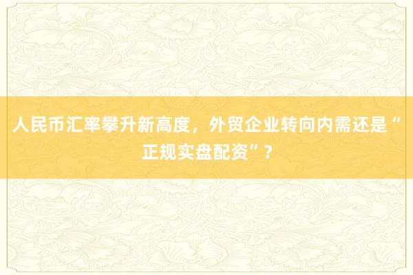 人民币汇率攀升新高度，外贸企业转向内需还是“正规实盘配资”？