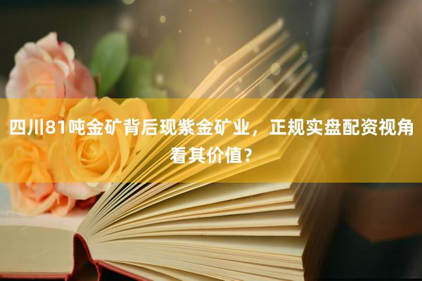 四川81吨金矿背后现紫金矿业，正规实盘配资视角看其价值？
