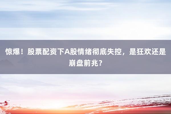 惊爆！股票配资下A股情绪彻底失控，是狂欢还是崩盘前兆？