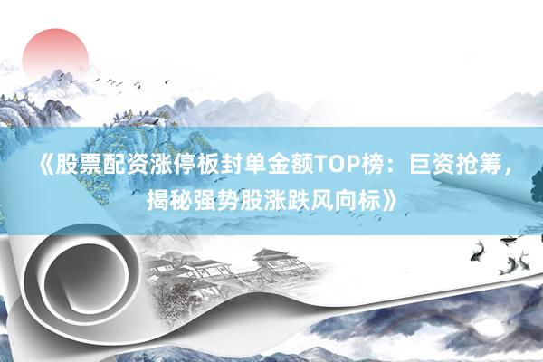 《股票配资涨停板封单金额TOP榜：巨资抢筹，揭秘强势股涨跌风向标》