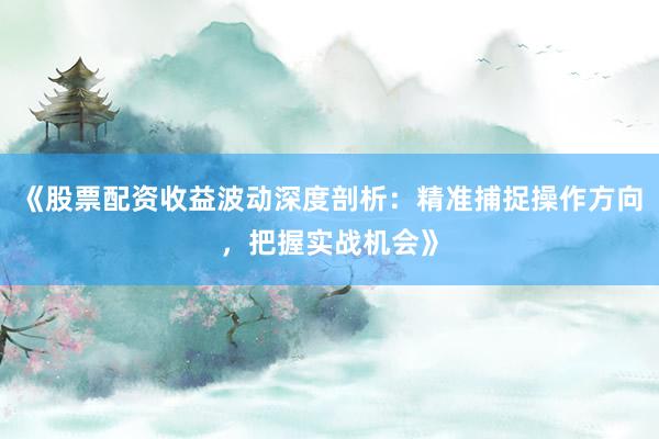 《股票配资收益波动深度剖析：精准捕捉操作方向，把握实战机会》
