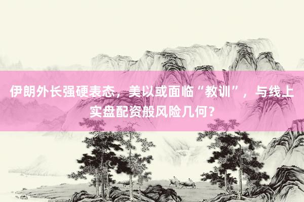 伊朗外长强硬表态，美以或面临“教训”，与线上实盘配资般风险几何？