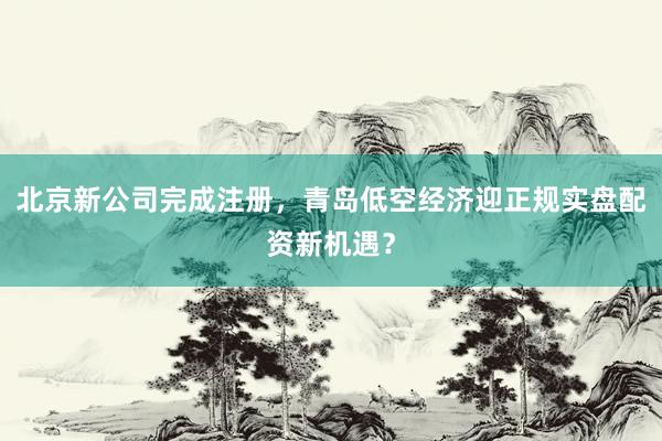 北京新公司完成注册，青岛低空经济迎正规实盘配资新机遇？