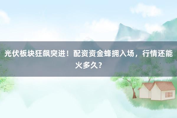 光伏板块狂飙突进！配资资金蜂拥入场，行情还能火多久？
