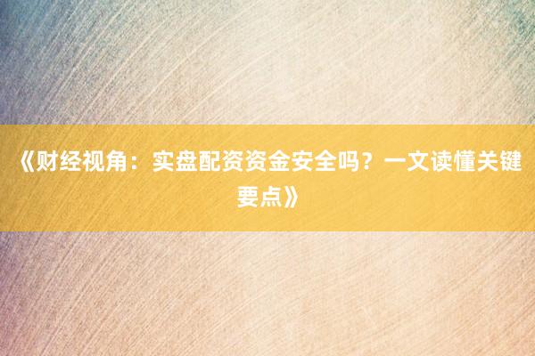 《财经视角：实盘配资资金安全吗？一文读懂关键要点》