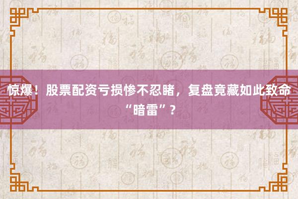 惊爆!股票配资亏损惨不忍睹,复盘竟藏如此致命“暗雷”?