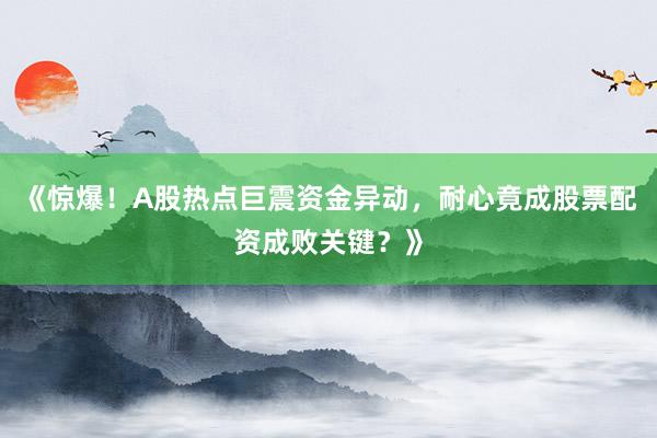 《惊爆！A股热点巨震资金异动，耐心竟成股票配资成败关键？》