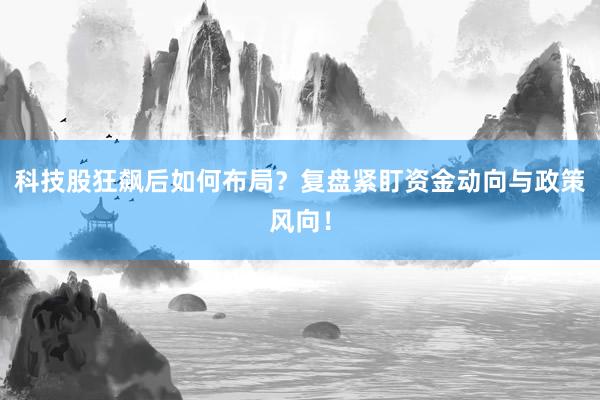 科技股狂飙后如何布局？复盘紧盯资金动向与政策风向！