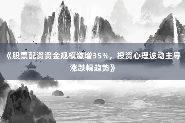 《股票配资资金规模激增35%，投资心理波动主导涨跌幅趋势》