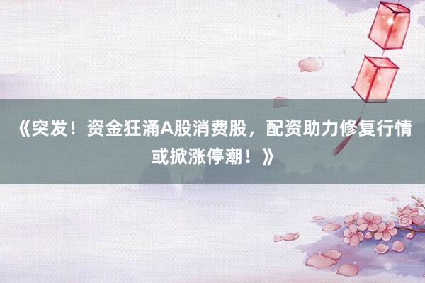 《突发!资金狂涌A股消费股,配资助力修复行情或掀涨停潮!》