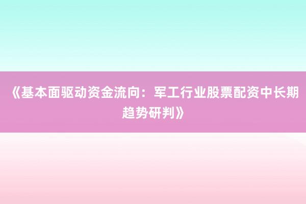 《基本面驱动资金流向:军工行业股票配资中长期趋势研判》