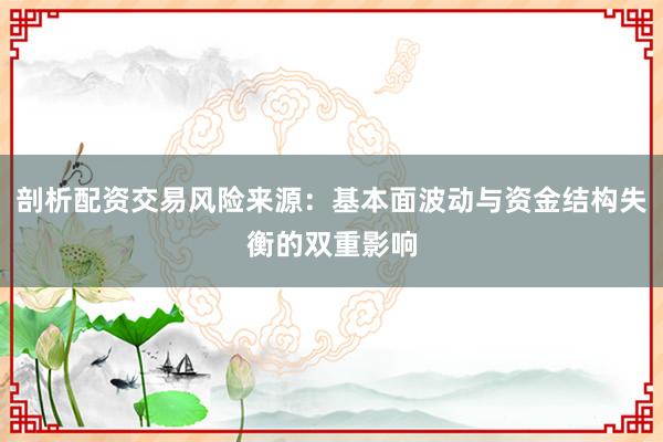 剖析配资交易风险来源：基本面波动与资金结构失衡的双重影响