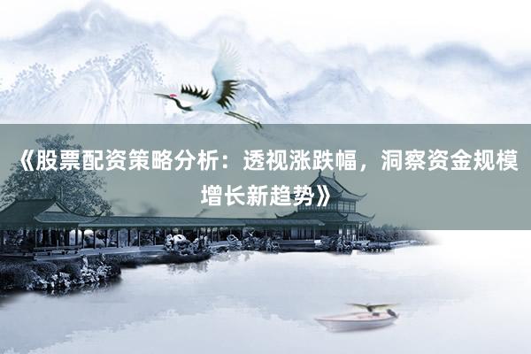 《股票配资策略分析：透视涨跌幅，洞察资金规模增长新趋势》