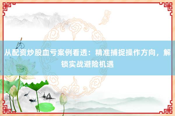 从配资炒股血亏案例看透：精准捕捉操作方向，解锁实战避险机遇