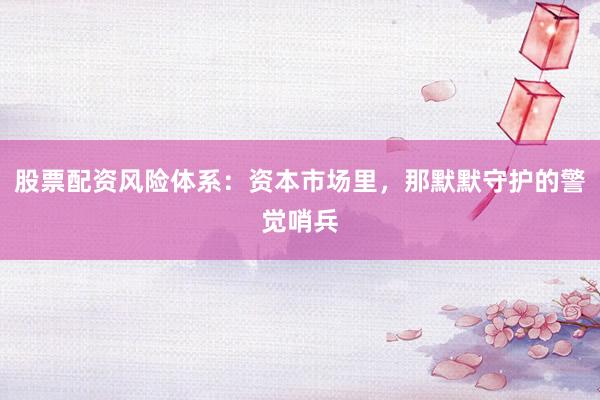 股票配资风险体系：资本市场里，那默默守护的警觉哨兵