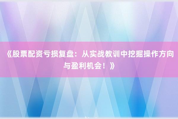 《股票配资亏损复盘:从实战教训中挖掘操作方向与盈利机会!》