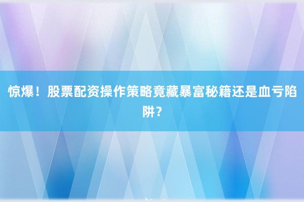 惊爆!股票配资操作策略竟藏暴富秘籍还是血亏陷阱?