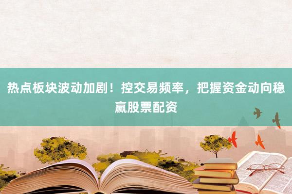 热点板块波动加剧！控交易频率，把握资金动向稳赢股票配资
