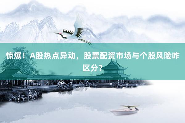 惊爆！A股热点异动，股票配资市场与个股风险咋区分？