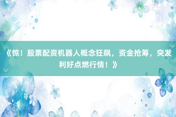 《惊！股票配资机器人概念狂飙，资金抢筹，突发利好点燃行情！》