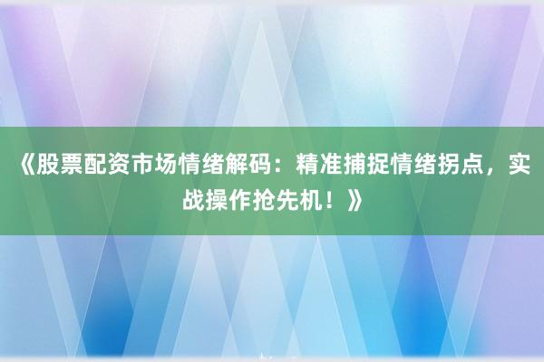 《股票配资市场情绪解码：精准捕捉情绪拐点，实战操作抢先机！》