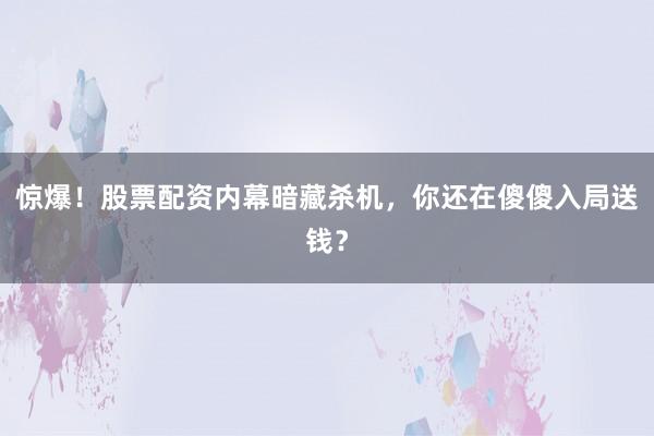 惊爆！股票配资内幕暗藏杀机，你还在傻傻入局送钱？