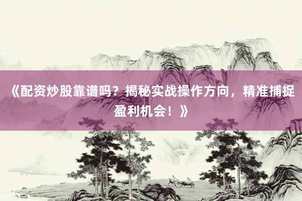 《配资炒股靠谱吗？揭秘实战操作方向，精准捕捉盈利机会！》