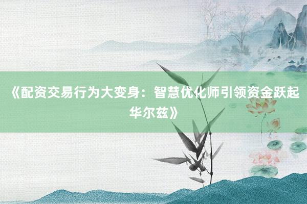 《配资交易行为大变身：智慧优化师引领资金跃起华尔兹》