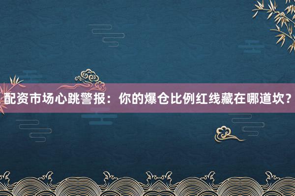 配资市场心跳警报：你的爆仓比例红线藏在哪道坎？