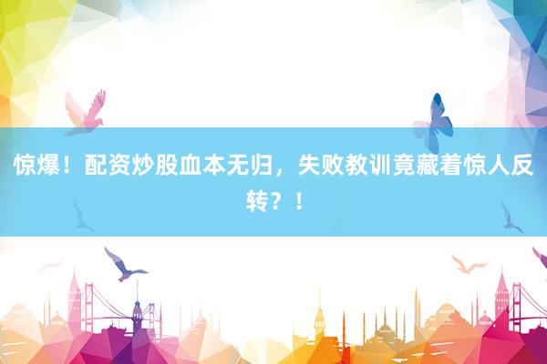 惊爆！配资炒股血本无归，失败教训竟藏着惊人反转？！