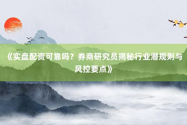 《实盘配资可靠吗？券商研究员揭秘行业潜规则与风控要点》