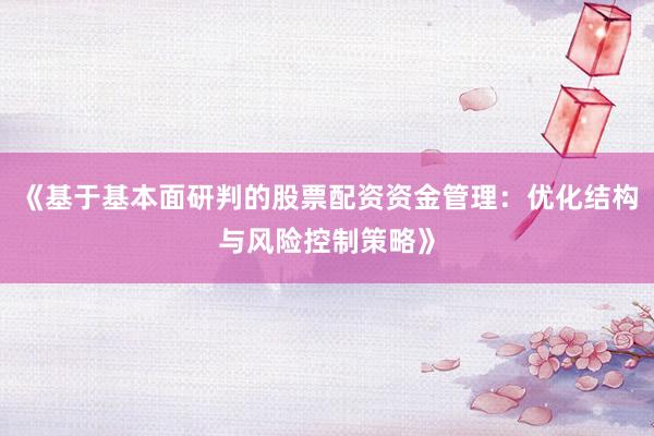 《基于基本面研判的股票配资资金管理：优化结构与风险控制策略》