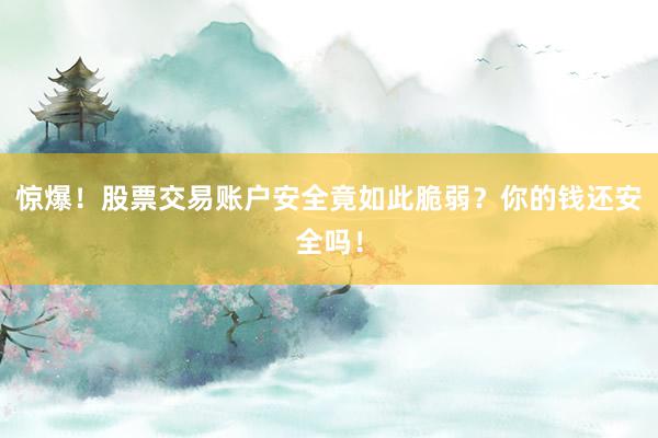 惊爆！股票交易账户安全竟如此脆弱？你的钱还安全吗！