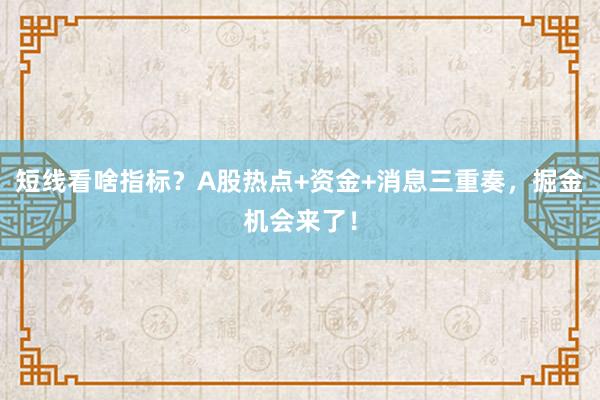 短线看啥指标？A股热点+资金+消息三重奏，掘金机会来了！