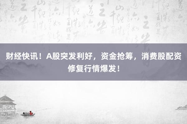 财经快讯！A股突发利好，资金抢筹，消费股配资修复行情爆发！