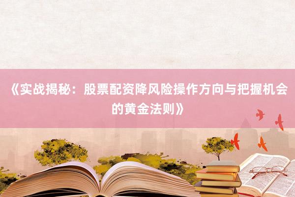 《实战揭秘：股票配资降风险操作方向与把握机会的黄金法则》