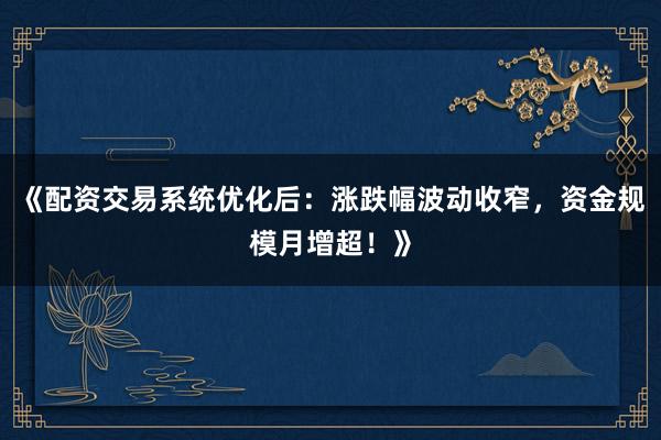 《配资交易系统优化后：涨跌幅波动收窄，资金规模月增超！》