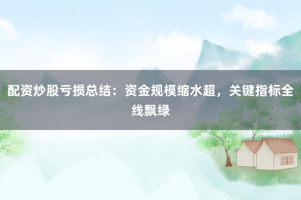 配资炒股亏损总结：资金规模缩水超，关键指标全线飘绿