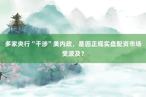 多家央行“干涉”美内政，是因正规实盘配资市场受波及？