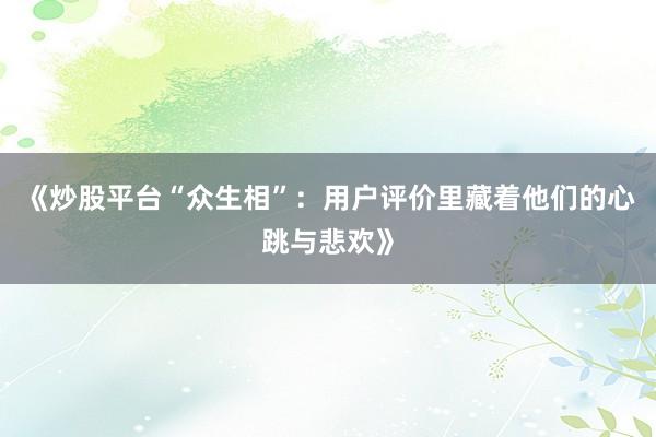 《炒股平台“众生相”：用户评价里藏着他们的心跳与悲欢》