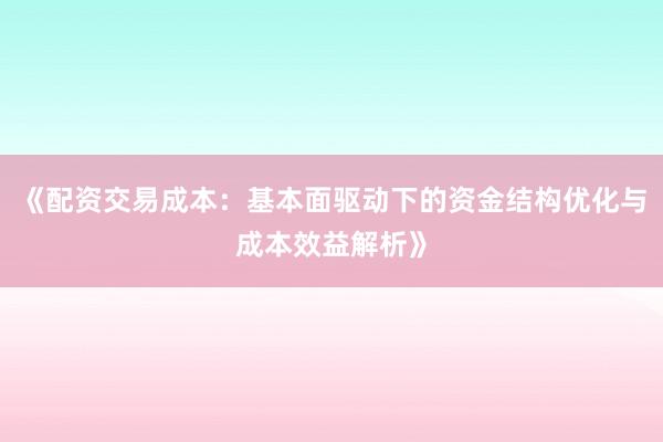 《配资交易成本：基本面驱动下的资金结构优化与成本效益解析》