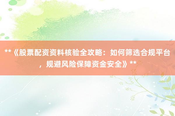 **《股票配资资料核验全攻略：如何筛选合规平台，规避风险保障资金安全》**