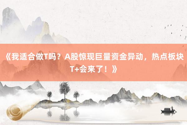 《我适合做T吗？A股惊现巨量资金异动，热点板块T+会来了！》